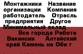 Монтажники › Название организации ­ Компания-работодатель › Отрасль предприятия ­ Другое › Минимальный оклад ­ 150 000 - Все города Работа » Вакансии   . Алтайский край,Камень-на-Оби г.